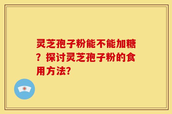 灵芝孢子粉能不能加糖?探讨灵芝孢子粉的食用方法? 灵芝孢子粉能不能加糖?探讨灵芝孢子粉的食用方法?