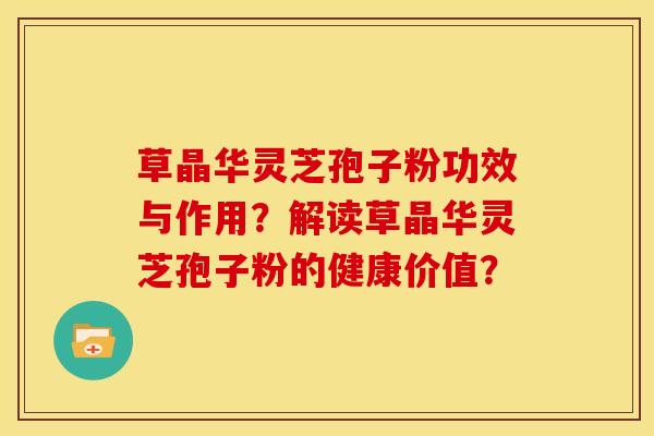 草晶华灵芝孢子粉功效与作用?解读草晶华灵芝孢子粉的健康价值? 草晶华灵芝孢子粉功效与作用?解读草晶华灵芝孢子粉的健康价值?