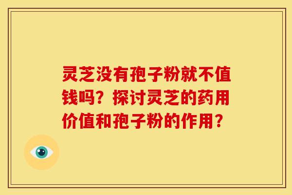 灵芝没有孢子粉就不值钱吗?探讨灵芝的药用价值和孢子粉的作用? 灵芝没有孢子粉就不值钱吗?探讨灵芝的药用价值和孢子粉的作用?