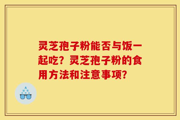 灵芝孢子粉能否与饭一起吃？灵芝孢子粉的食用方法和注意事项？