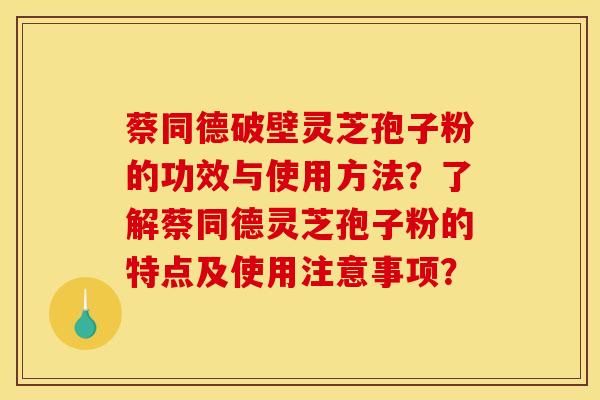 蔡同德破壁灵芝孢子粉的功效与使用方法？了解蔡同德灵芝孢子粉的特点及使用注意事项？