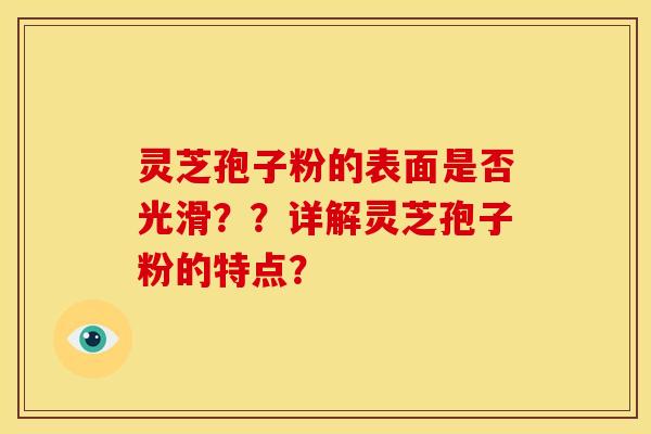灵芝孢子粉的表面是否光滑??详解灵芝孢子粉的特点? 灵芝孢子粉的表面是否光滑??详解灵芝孢子粉的特点?