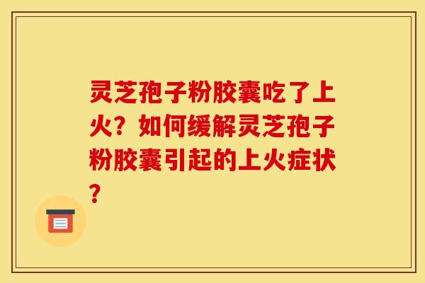 灵芝孢子粉胶囊吃了上火？如何缓解灵芝孢子粉胶囊引起的上火症状？