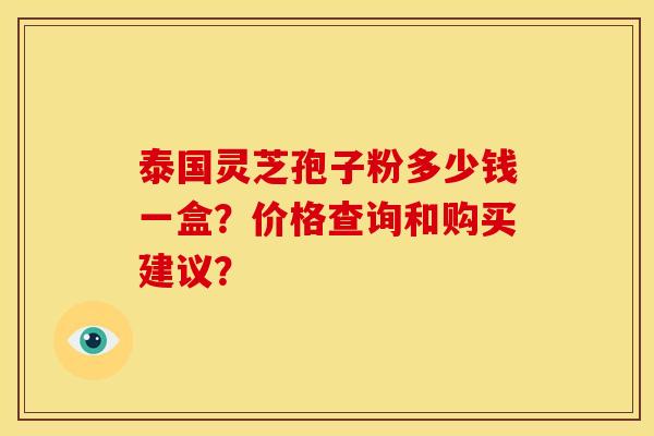 泰国灵芝孢子粉多少钱一盒？价格查询和购买建议？