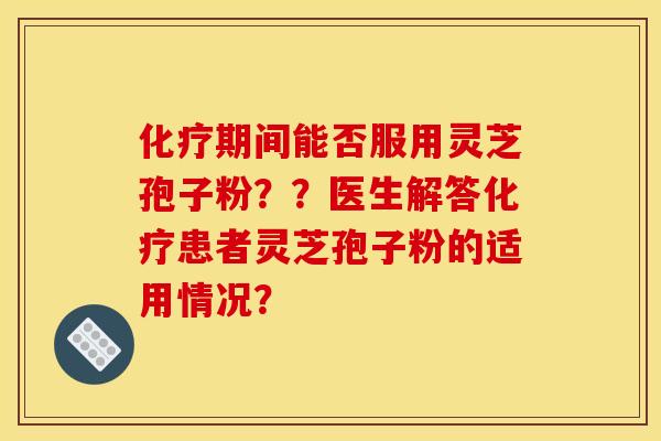 期间能否服用灵芝孢子粉？？医生解答患者灵芝孢子粉的适用情况？