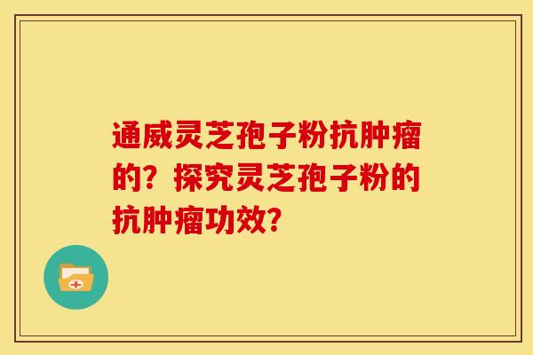 通威灵芝孢子粉抗肿瘤的？探究灵芝孢子粉的抗肿瘤功效？
