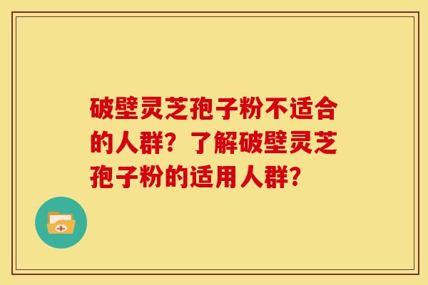 破壁灵芝孢子粉不适合的人群?了解破壁灵芝孢子粉的适用人群? 破壁灵芝孢子粉不适合的人群?了解破壁灵芝孢子粉的适用人群?