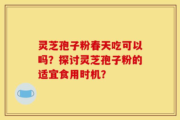 灵芝孢子粉春天吃可以吗？探讨灵芝孢子粉的适宜食用时机？