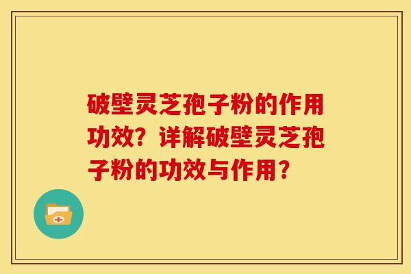 破壁灵芝孢子粉的作用功效?详解破壁灵芝孢子粉的功效与作用? 破壁灵芝孢子粉的作用功效?详解破壁灵芝孢子粉的功效与作用?
