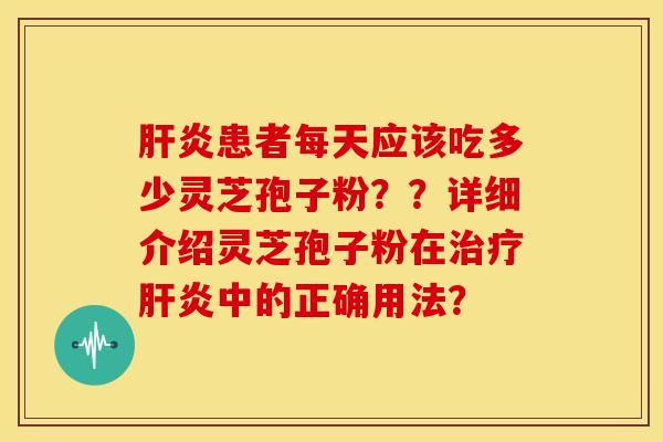患者每天应该吃多少灵芝孢子粉??详细介绍灵芝孢子粉在中的正确用法? 患者每天应该吃多少灵芝孢子粉??详细介绍灵芝孢子粉在中的正确用法?