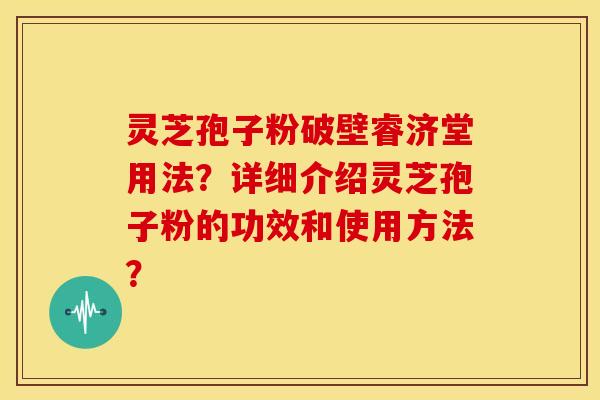 灵芝孢子粉破壁睿济堂用法?详细介绍灵芝孢子粉的功效和使用方法? 灵芝孢子粉破壁睿济堂用法?详细介绍灵芝孢子粉的功效和使用方法?