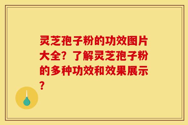 灵芝孢子粉的功效图片大全？了解灵芝孢子粉的多种功效和效果展示？