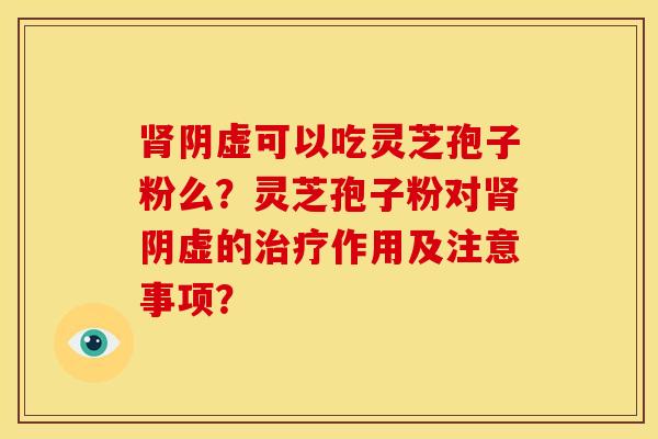 肾阴虚可以吃灵芝孢子粉么？灵芝孢子粉对肾阴虚的治疗作用及注意事项？