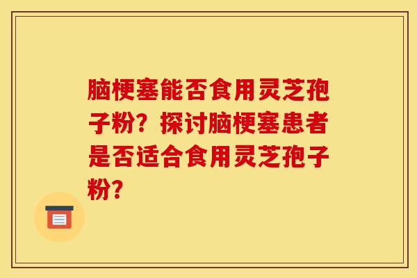 脑梗塞能否食用灵芝孢子粉?探讨脑梗塞患者是否适合食用灵芝孢子粉? 脑梗塞能否食用灵芝孢子粉?探讨脑梗塞患者是否适合食用灵芝孢子粉?