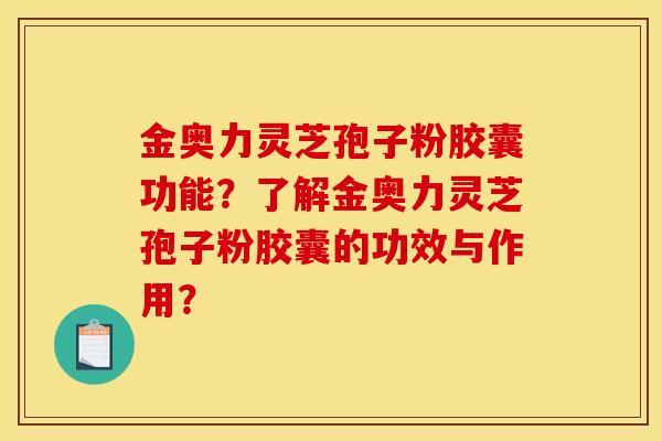金奥力灵芝孢子粉胶囊功能?了解金奥力灵芝孢子粉胶囊的功效与作用? 金奥力灵芝孢子粉胶囊功能?了解金奥力灵芝孢子粉胶囊的功效与作用?