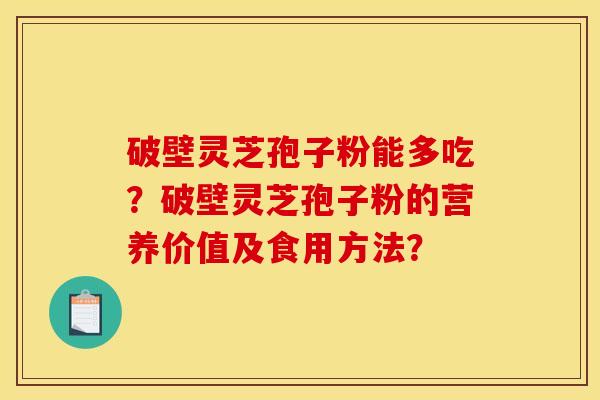 破壁灵芝孢子粉能多吃?破壁灵芝孢子粉的营养价值及食用方法? 破壁灵芝孢子粉能多吃?破壁灵芝孢子粉的营养价值及食用方法?