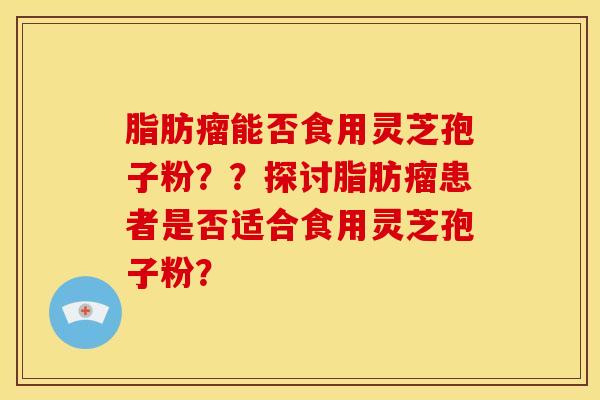 脂肪瘤能否食用灵芝孢子粉？？探讨脂肪瘤患者是否适合食用灵芝孢子粉？