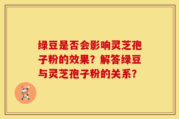 绿豆是否会影响灵芝孢子粉的效果？解答绿豆与灵芝孢子粉的关系？