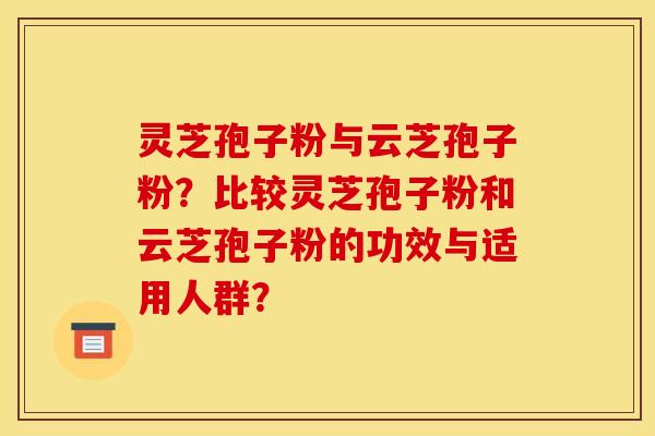 灵芝孢子粉与云芝孢子粉？比较灵芝孢子粉和云芝孢子粉的功效与适用人群？