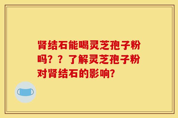 结石能喝灵芝孢子粉吗？？了解灵芝孢子粉对结石的影响？