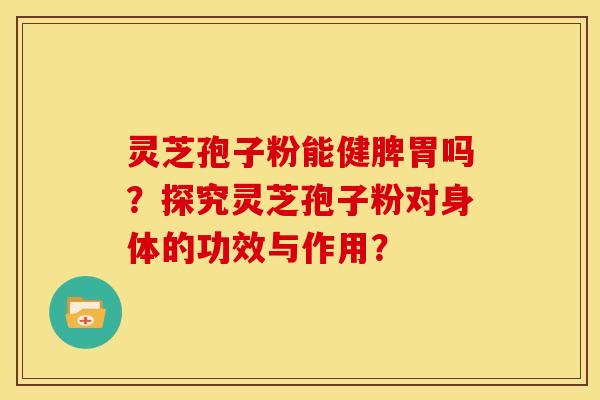 灵芝孢子粉能健脾胃吗？探究灵芝孢子粉对身体的功效与作用？