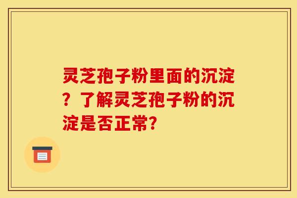 灵芝孢子粉里面的沉淀？了解灵芝孢子粉的沉淀是否正常？