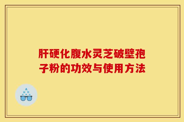 肝硬化腹水灵芝破壁孢子粉的功效与使用方法