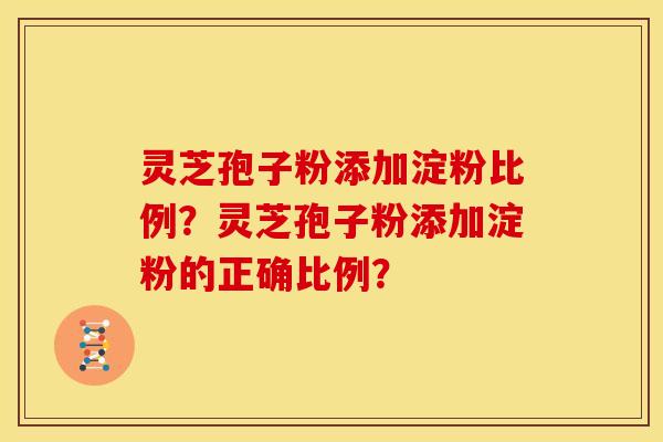 灵芝孢子粉添加淀粉比例？灵芝孢子粉添加淀粉的正确比例？