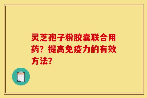 灵芝孢子粉胶囊联合用药？提高免疫力的有效方法？