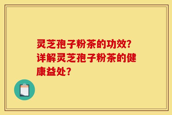 灵芝孢子粉茶的功效?详解灵芝孢子粉茶的健康益处? 灵芝孢子粉茶的功效?详解灵芝孢子粉茶的健康益处?