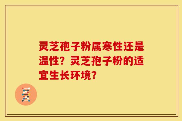 灵芝孢子粉属寒性还是温性?灵芝孢子粉的适宜生长环境? 灵芝孢子粉属寒性还是温性?灵芝孢子粉的适宜生长环境?