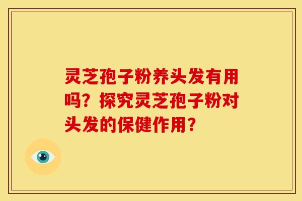 灵芝孢子粉养头发有用吗?探究灵芝孢子粉对头发的保健作用? 灵芝孢子粉养头发有用吗?探究灵芝孢子粉对头发的保健作用?