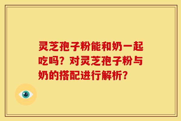 灵芝孢子粉能和奶一起吃吗?对灵芝孢子粉与奶的搭配进行解析? 灵芝孢子粉能和奶一起吃吗?对灵芝孢子粉与奶的搭配进行解析?