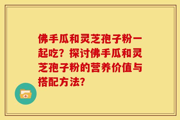 佛手瓜和灵芝孢子粉一起吃?探讨佛手瓜和灵芝孢子粉的营养价值与搭配方法? 佛手瓜和灵芝孢子粉一起吃?探讨佛手瓜和灵芝孢子粉的营养价值与搭配方法?