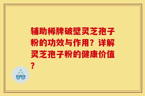 辅助稀牌破壁灵芝孢子粉的功效与作用？详解灵芝孢子粉的健康价值？