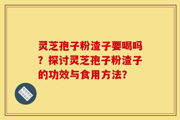 灵芝孢子粉渣子要喝吗？探讨灵芝孢子粉渣子的功效与食用方法？