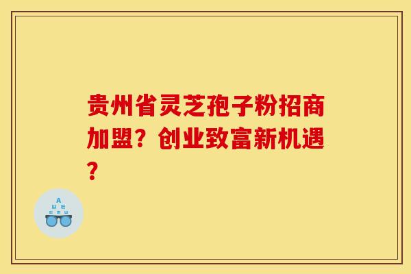 贵州省灵芝孢子粉招商加盟?创业致富新机遇? 贵州省灵芝孢子粉招商加盟?创业致富新机遇?