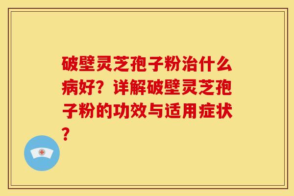 破壁灵芝孢子粉什么好？详解破壁灵芝孢子粉的功效与适用症状？