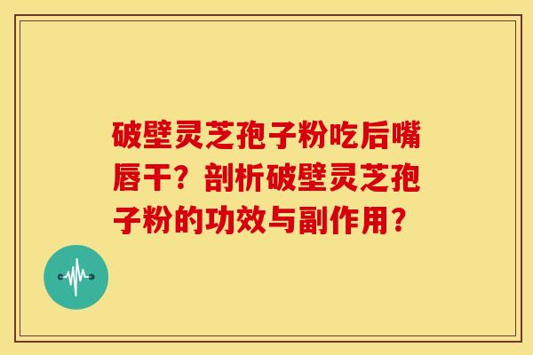 破壁灵芝孢子粉吃后嘴唇干？剖析破壁灵芝孢子粉的功效与副作用？