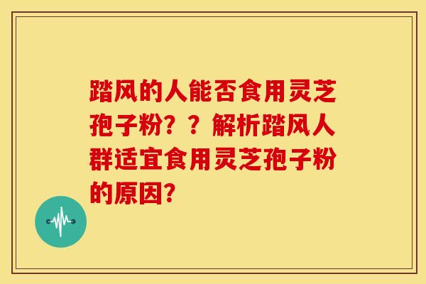 踏风的人能否食用灵芝孢子粉？？解析踏风人群适宜食用灵芝孢子粉的原因？