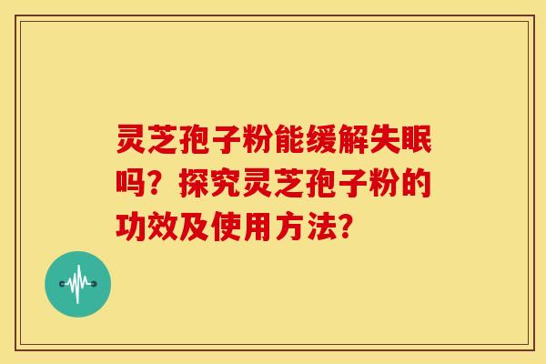 灵芝孢子粉能缓解失眠吗？探究灵芝孢子粉的功效及使用方法？