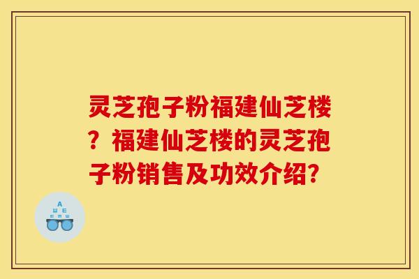 灵芝孢子粉福建仙芝楼？福建仙芝楼的灵芝孢子粉销售及功效介绍？