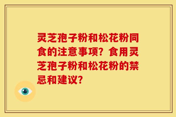 灵芝孢子粉和松花粉同食的注意事项？食用灵芝孢子粉和松花粉的禁忌和建议？