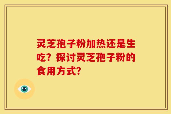 灵芝孢子粉加热还是生吃？探讨灵芝孢子粉的食用方式？
