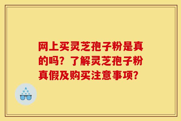 网上买灵芝孢子粉是真的吗？了解灵芝孢子粉真假及购买注意事项？