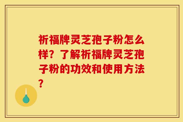 祈福牌灵芝孢子粉怎么样？了解祈福牌灵芝孢子粉的功效和使用方法？