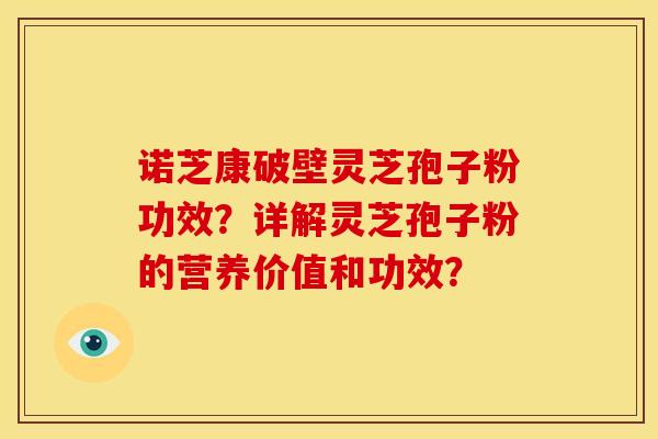 诺芝康破壁灵芝孢子粉功效？详解灵芝孢子粉的营养价值和功效？