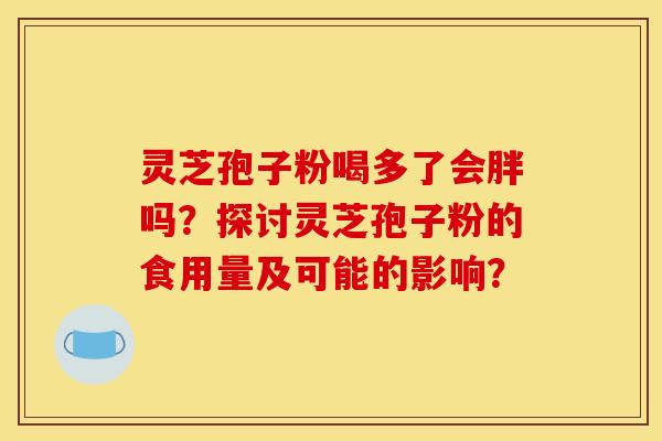 灵芝孢子粉喝多了会胖吗?探讨灵芝孢子粉的食用量及可能的影响? 灵芝孢子粉喝多了会胖吗?探讨灵芝孢子粉的食用量及可能的影响?