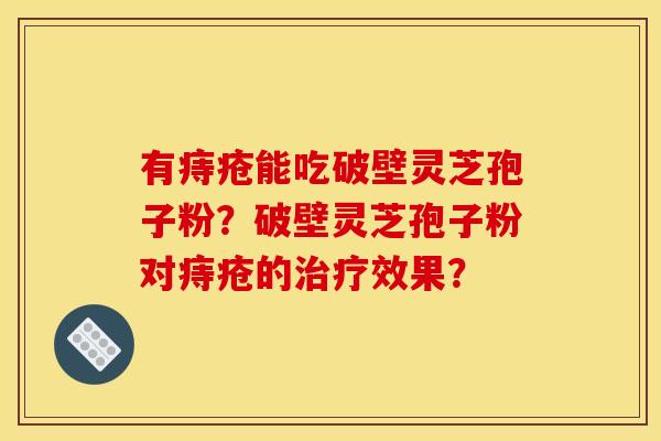 有痔疮能吃破壁灵芝孢子粉？破壁灵芝孢子粉对痔疮的效果？