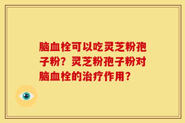 脑可以吃灵芝粉孢子粉？灵芝粉孢子粉对脑的作用？